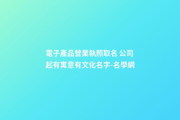 電子產品營業執照取名 公司起有寓意有文化名字-名學網-第1張-公司起名-玄機派
